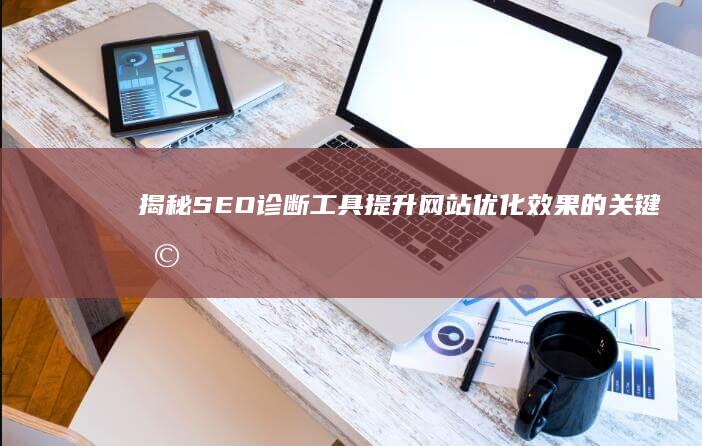 揭秘SEO诊断工具：提升网站优化效果的关键利器