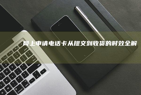 网上申请电话卡：从提交到收货的时效全解析